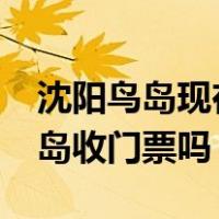 沈阳鸟岛现在开放了吗?门票多少钱（沈阳鸟岛收门票吗）