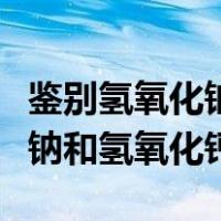 鉴别氢氧化钠和氢氧化钙用什么（鉴别氢氧化钠和氢氧化钙）