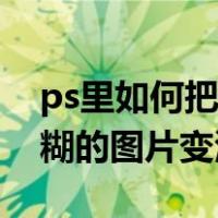 ps里如何把模糊的图片变清晰（ps如何把模糊的图片变清晰）