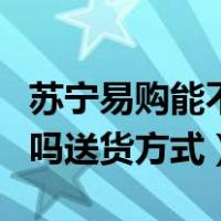 苏宁易购能不能送货上门（苏宁易购送货上门吗送货方式）