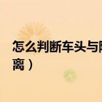 怎么判断车头与障碍物的距离（如何判断车头与障碍物的距离）