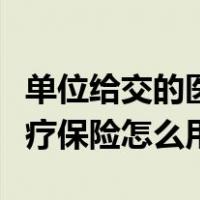 单位给交的医疗保险怎么使用（单位缴纳的医疗保险怎么用）