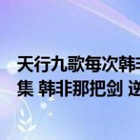 天行九歌每次韩非遇到危险那逆鳞的人是谁（天行九歌第八集 韩非那把剑 逆鳞剑什么名堂 排第几 以前）