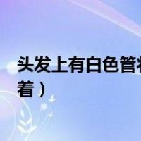 头发上有白色管状物附着会传染吗（头发上有白色管状物附着）