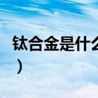 钛合金是什么材质做成的（钛合金是什么材质）