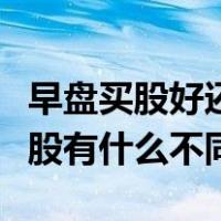 早盘买股好还是尾盘买股好（选早盘股和尾盘股有什么不同）