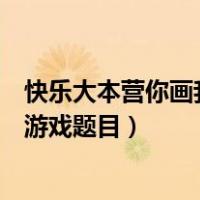 快乐大本营你画我猜游戏题目是什么（快乐大本营你画我猜游戏题目）