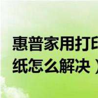 惠普家用打印机卡纸怎么解决（惠普打印机卡纸怎么解决）