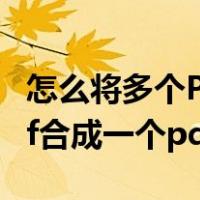 怎么将多个PDF合成一个pdf（怎样将多个pdf合成一个pdf）
