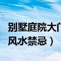 别墅庭院大门风水要注意什么（别墅庭院大门风水禁忌）