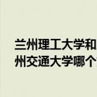 兰州理工大学和兰州交通大学哪个好?（兰州理工大学和兰州交通大学哪个好）