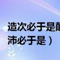 造次必于是颠沛必于是的意思（造次必于是颠沛必于是）