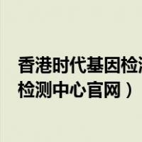 香港时代基因检测中心官网查询报告查不到（香港时代基因检测中心官网）