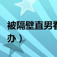 被隔壁直男看上怎么办（被隔壁直男看上怎么办）