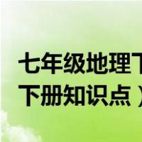 七年级地理下册知识点考试必考（七年级地理下册知识点）