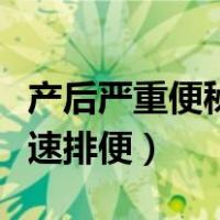 产后严重便秘怎么快速排便（严重便秘怎么快速排便）
