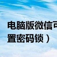 电脑版微信可以设置密码锁吗（电脑版微信设置密码锁）