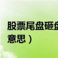 股票尾盘砸盘什么意思呀（股票尾盘砸盘什么意思）