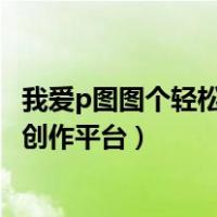 我爱p图图个轻松皮卡剧创作平台（我爱p图图个轻松皮卡剧创作平台）