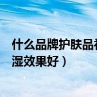 什么品牌护肤品补水保湿效果好（什么牌子的护肤品补水保湿效果好）