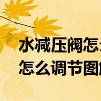 水减压阀怎么调节图解 工作原理（水减压阀怎么调节图解）