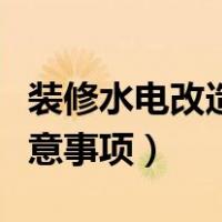 装修水电改造需要注意什么（装修水电改造注意事项）