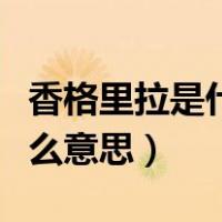 香格里拉是什么意思在藏语中（香格里拉是什么意思）
