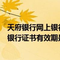 天府银行网上银行证书有效期是什么意思啊（天府银行网上银行证书有效期是什么意思）