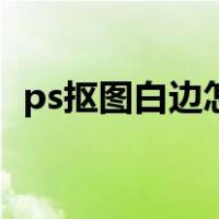 ps抠图白边怎么处理（ps抠图怎么去白边）