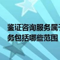 鉴证咨询服务属于现代服务业吗（现代服务业中鉴证咨询服务包括哪些范围  工程咨询属于鉴证咨询）