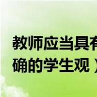 教师应当具有怎样的学生观（教师应有怎样正确的学生观）