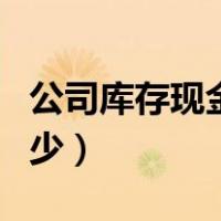 公司库存现金限额是多少（库存现金限额是多少）