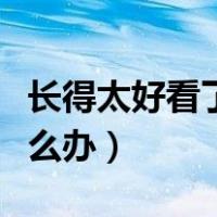 长得太好看了怎么办笔趣阁（长得太好看了怎么办）
