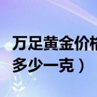 万足黄金价格今天多少一克（万足金价格今天多少一克）