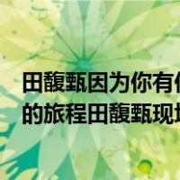 田馥甄因为你有你的人生完整版（因为你有你的人生我有我的旅程田馥甄现场）