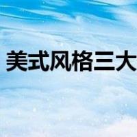 美式风格三大特点（美式风格的特点是什么）