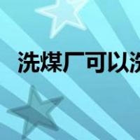 洗煤厂可以洗什么煤（洗煤厂怎么洗煤的）