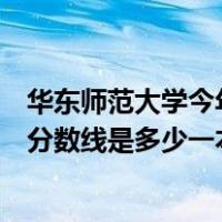 华东师范大学今年的录取分数线是多少（华东师范大学录取分数线是多少一本）