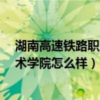 湖南高速铁路职业技术学院怎么样?（湖南高速铁路职业技术学院怎么样）