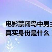 电影禁闭岛中男主角的真实身份（禁闭岛 电影男主角最后的真实身份是什么）