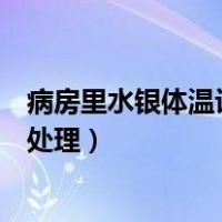 病房里水银体温计打碎了怎么处理（水银体温计打碎了怎么处理）
