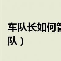 车队长如何管理车队车辆（车队长如何管理车队）