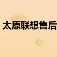 太原联想售后服务电话（联想售后服务电话）