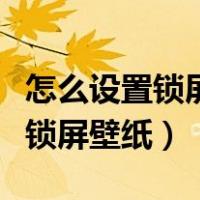 怎么设置锁屏壁纸和桌面壁纸同步（怎么设置锁屏壁纸）