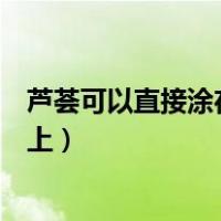 芦荟可以直接涂在脸上吗可以去黑斑（芦荟可以直接涂在脸上）