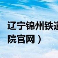 辽宁锦州铁道学院官网（锦州铁道职业技术学院官网）