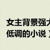 女主背景强大低调的小说推荐（女主背景强大低调的小说）