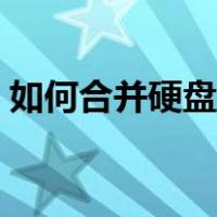 如何合并硬盘分区内存（如何合并硬盘分区）