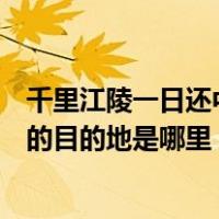 千里江陵一日还中还的目的地在哪里（千里江陵一日还中还的目的地是哪里）