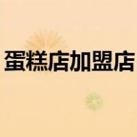 蛋糕店加盟店10大品牌加盟（蛋糕店加盟店）